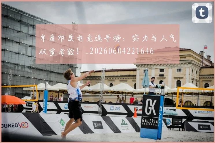 年度印度电竞选手榜，实力与人气双重考验！_20260604221646