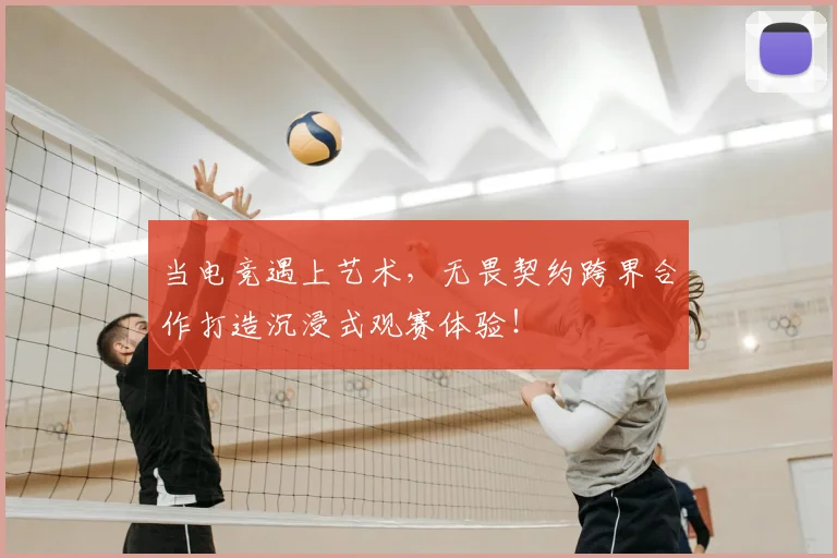 当电竞遇上艺术，无畏契约跨界合作打造沉浸式观赛体验！