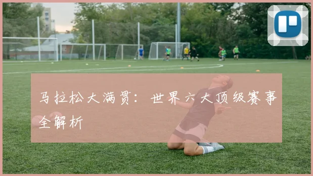 马拉松大满贯:世界六大顶级赛事全解析